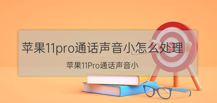 苹果11pro通话声音小怎么处理 苹果11Pro通话声音小